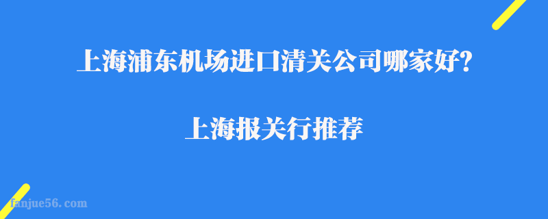 上海浦東機場進口清關公司哪家好？上海報關行推薦