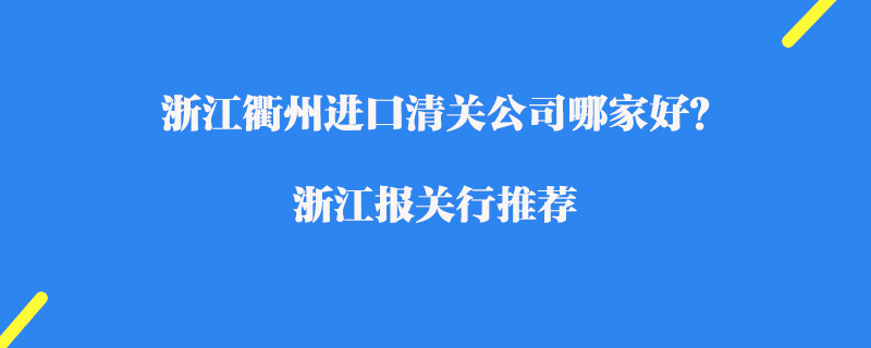 浙江衢州進口清關公司哪家好？浙江報關行推薦