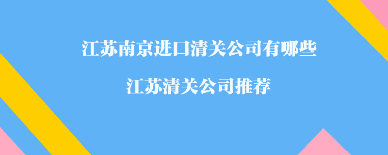 江蘇南京進(jìn)口清關(guān)公司有哪些？江蘇清關(guān)公司推薦