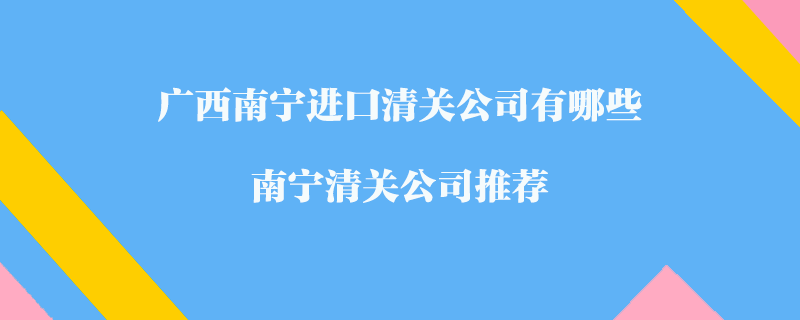 廣西南寧進(jìn)口清關(guān)公司有哪些？南寧清關(guān)公司推薦