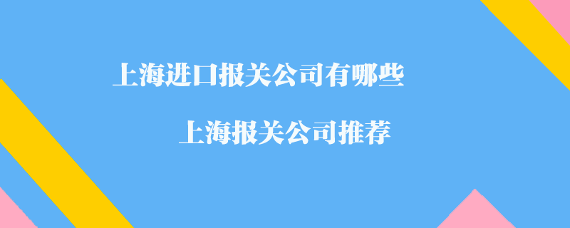 上海進(jìn)口報(bào)關(guān)公司有哪些？上海報(bào)關(guān)公司推薦