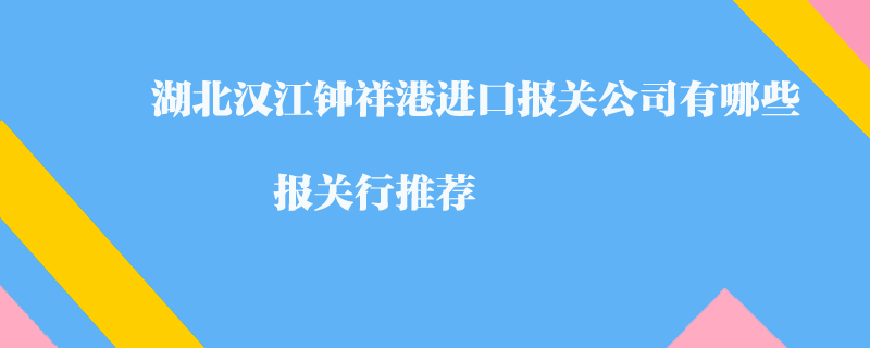 湖北漢江鐘祥港進口報關公司有哪些？報關行推薦