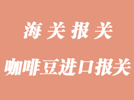 咖啡豆進口報關(guān)清關(guān)知識分析
