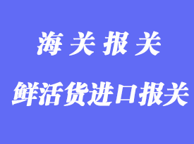 鮮活貨進(jìn)口報(bào)關(guān)清關(guān)手續(xù)流程